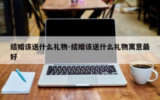 结婚该送什么礼物-结婚该送什么礼物寓意最好