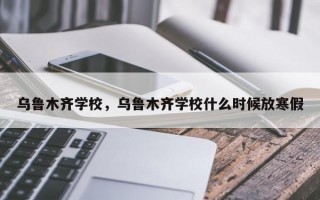 乌鲁木齐学校，乌鲁木齐学校什么时候放寒假