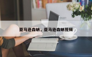 亚马逊森蚺，亚马逊森蚺视频