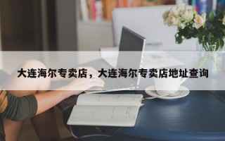 大连海尔专卖店，大连海尔专卖店地址查询