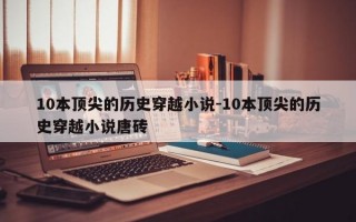 10本顶尖的历史穿越小说-10本顶尖的历史穿越小说唐砖