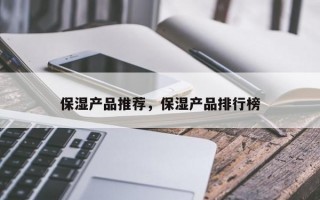 保湿产品推荐，保湿产品排行榜