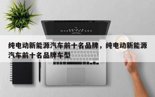 纯电动新能源汽车前十名品牌，纯电动新能源汽车前十名品牌车型