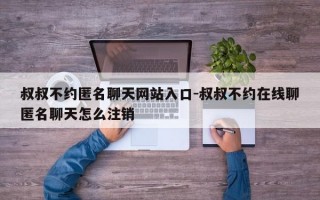 叔叔不约匿名聊天网站入口-叔叔不约在线聊匿名聊天怎么注销