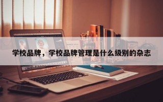 学校品牌，学校品牌管理是什么级别的杂志