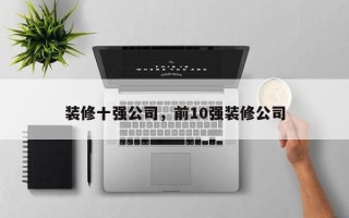 装修十强公司，前10强装修公司