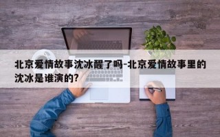 北京爱情故事沈冰醒了吗-北京爱情故事里的沈冰是谁演的?