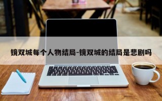 镜双城每个人物结局-镜双城的结局是悲剧吗