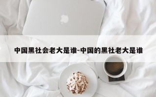 中国黑社会老大是谁-中国的黑社老大是谁