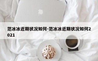 范冰冰近期状况如何-范冰冰近期状况如何2021