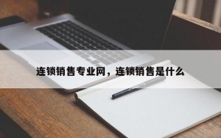 连锁销售专业网，连锁销售是什么