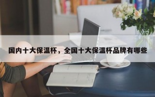 国内十大保温杯，全国十大保温杯品牌有哪些