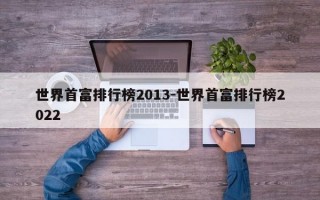 世界首富排行榜2013-世界首富排行榜2022