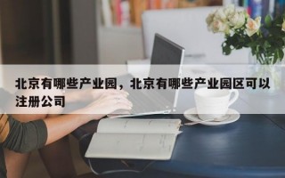 北京有哪些产业园，北京有哪些产业园区可以注册公司