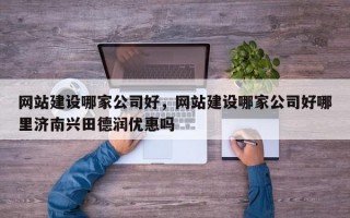 网站建设哪家公司好，网站建设哪家公司好哪里济南兴田德润优惠吗