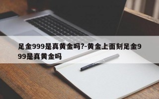 足金999是真黄金吗?-黄金上面刻足金999是真黄金吗