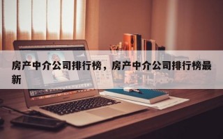 房产中介公司排行榜，房产中介公司排行榜最新