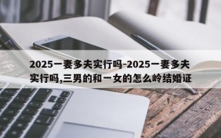 2025一妻多夫实行吗-2025一妻多夫实行吗,三男的和一女的怎么岭结婚证