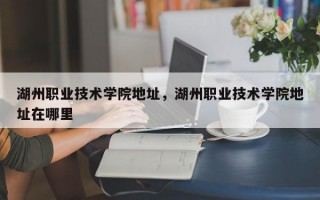 湖州职业技术学院地址，湖州职业技术学院地址在哪里