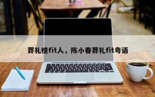 葬礼楂fit人，陈小春葬礼fit粤语