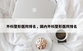 外科整形医院排名，国内外科整形医院排名