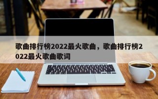 歌曲排行榜2022最火歌曲，歌曲排行榜2022最火歌曲歌词