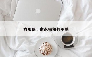 俞永福，俞永福和何小鹏