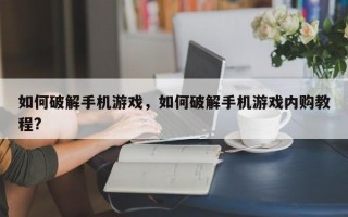 如何破解手机游戏，如何破解手机游戏内购教程?