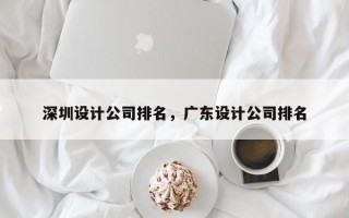 深圳设计公司排名，广东设计公司排名