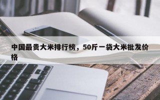 中国最贵大米排行榜，50斤一袋大米批发价格