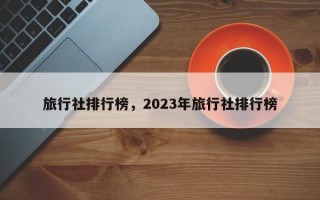 旅行社排行榜，2023年旅行社排行榜