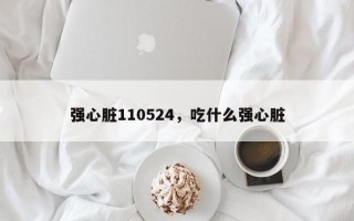 强心脏110524，吃什么强心脏