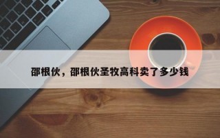 邵根伙，邵根伙圣牧高科卖了多少钱