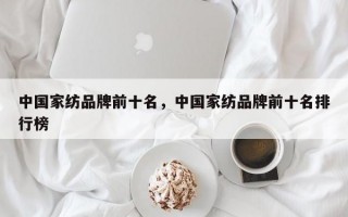 中国家纺品牌前十名，中国家纺品牌前十名排行榜