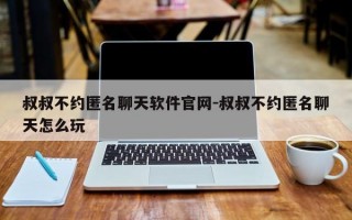 叔叔不约匿名聊天软件官网-叔叔不约匿名聊天怎么玩