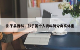 彭于晏百科，彭于晏个人资料简介身高体重