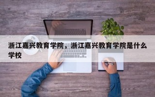 浙江嘉兴教育学院，浙江嘉兴教育学院是什么学校