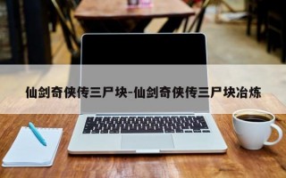 仙剑奇侠传三尸块-仙剑奇侠传三尸块冶炼