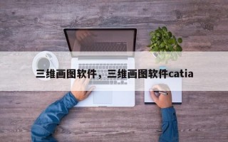 三维画图软件，三维画图软件catia