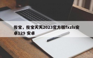 俊宝，俊宝天天2023官方版fxzls安卓129 安卓