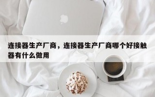 连接器生产厂商，连接器生产厂商哪个好接触器有什么做用