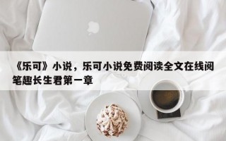 《乐可》小说，乐可小说免费阅读全文在线阅笔趣长生君第一章