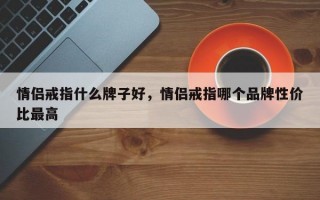 情侣戒指什么牌子好，情侣戒指哪个品牌性价比最高