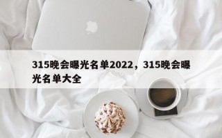 315晚会曝光名单2022，315晚会曝光名单大全