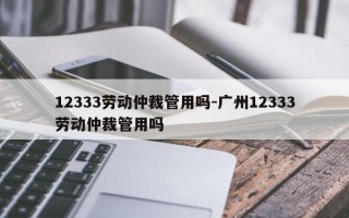 12333劳动仲裁管用吗-广州12333劳动仲裁管用吗