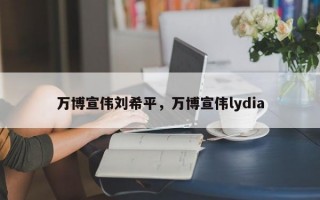 万博宣伟刘希平，万博宣伟lydia