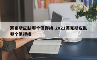 海克斯皮肤哪个值得换-2021海克斯皮肤哪个值得换