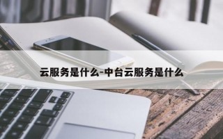 云服务是什么-中台云服务是什么