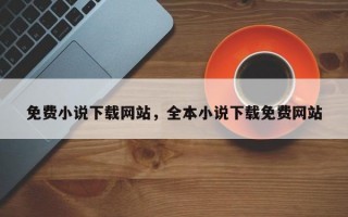 免费小说下载网站，全本小说下载免费网站