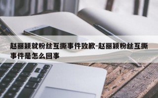 赵丽颖就粉丝互撕事件致歉-赵丽颖粉丝互撕事件是怎么回事